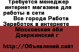 Требуется менеджер интернет-магазина для работы в сети.                 - Все города Работа » Заработок в интернете   . Московская обл.,Дзержинский г.